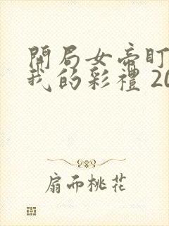 开局女帝盯上了我的彩礼 20