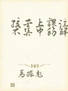 孩子上课注意力不集中的解决方法