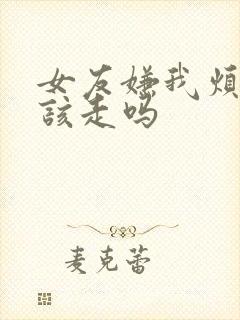 女友嫌我烦了我该走吗