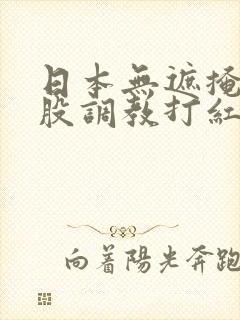 日本无遮掩打屁股调教打红视频网站
