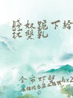 贱奴跪下给主人玩双乳