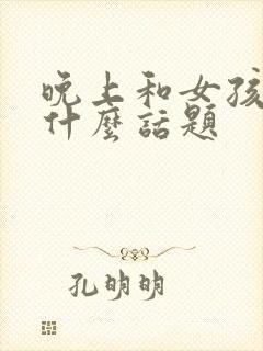 晚上和女孩子聊什么话题