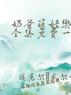 奶爸萌娃乐翻天全集免费一口气看完