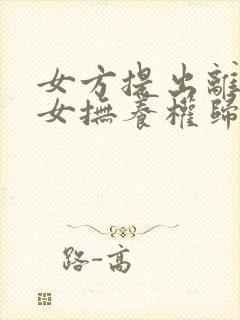 女方提出离婚子女抚养权归谁