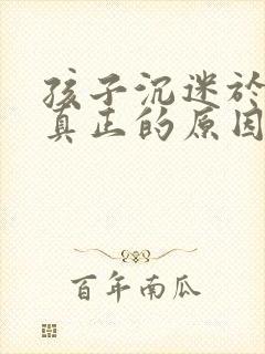 孩子沉迷于游戏真正的原因