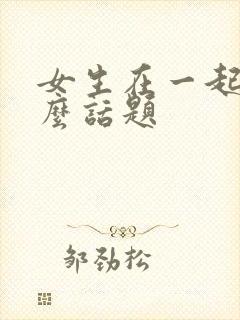 女生在一起聊什么话题