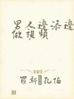 男人边添边摸边做视频