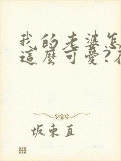 我的老婆怎么能这么可爱?在线读