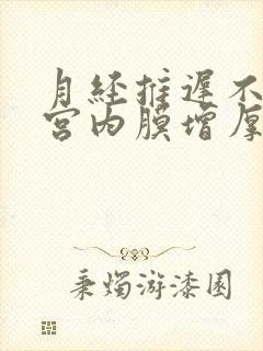 月经推迟不来子宫内膜增厚怎么回事