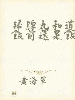 归脾丸和逍遥丸饭前还是饭后服