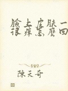 脸上皮肤一热就很痒怎么回事