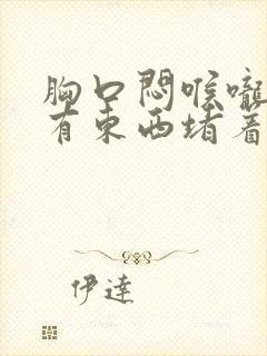 胸口闷喉咙感觉有东西堵着是怎么回事