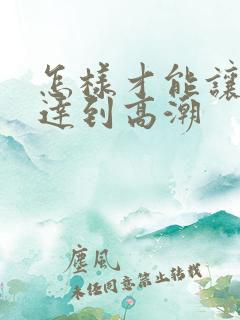 怎样才能让女性达到高潮