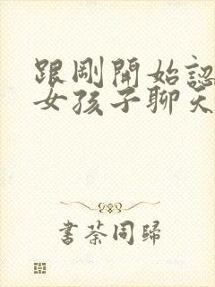 跟刚开始认识的女孩子聊天应该聊什么