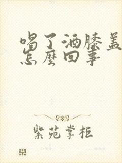 喝了酒膝盖疼是怎么回事