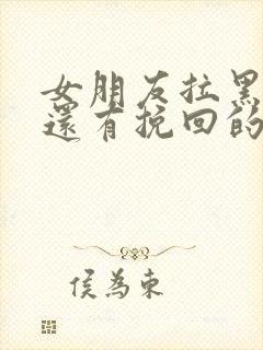 女朋友拉黑删除还有挽回的可能吗