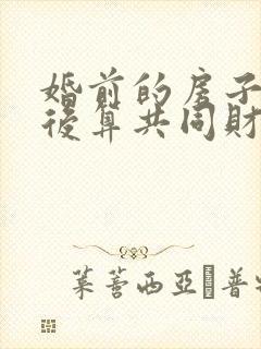 婚前的房子结婚后算共同财产吗