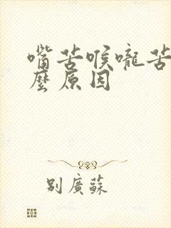 嘴苦喉咙苦是什么原因