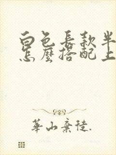 白色长款半身裙怎么搭配上衣