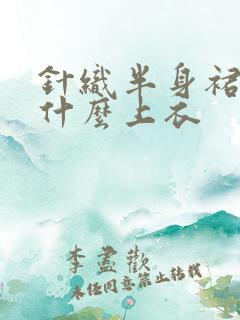 针织半身裙搭配什么上衣