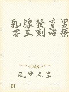 乳腺发育男性需要立刻治疗吗