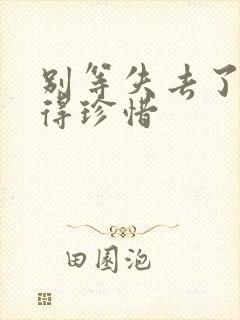 别等失去了才懂得珍惜