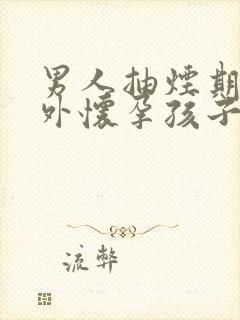 男人抽烟期间意外怀孕孩子能要吗