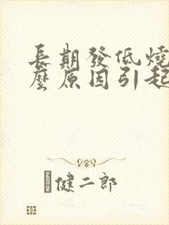 长期发低烧是什么原因引起的