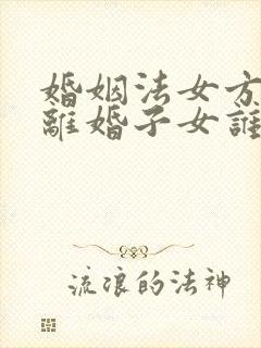 婚姻法女方提出离婚子女谁抚养