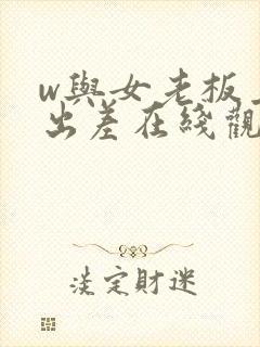 w与女老板上司出差在线观看