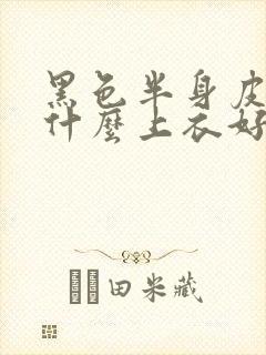 黑色半身皮裙配什么上衣好看