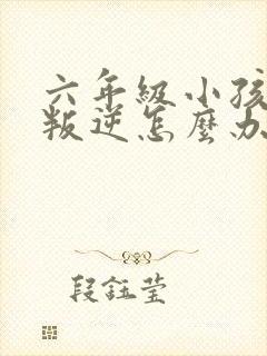 六年级小孩厌学叛逆怎么办