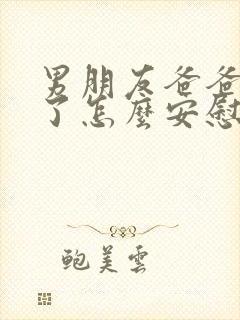 男朋友爸爸过世了怎么安慰的话