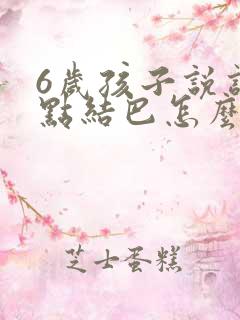 6岁孩子说话有点结巴怎么办