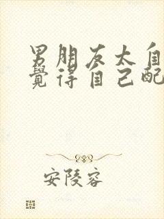 男朋友太自卑了觉得自己配不上我