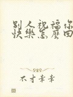 别人祝福你生日快乐怎么回答情商高呢