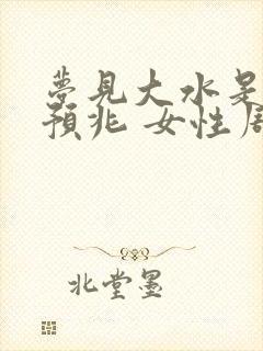 梦见大水是什么预兆 女性周公解梦