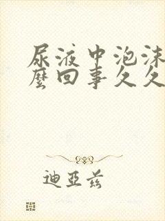 尿液中泡沫多怎么回事久久不消失