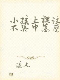 小孩上课注意力不集中怎么训练