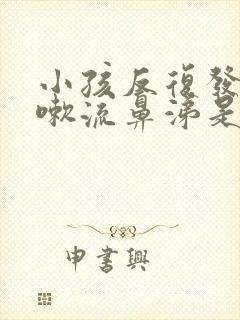 小孩反复发烧咳嗽流鼻涕是什么原因引起的