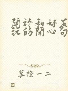 关于和好友一起玩的开心句子