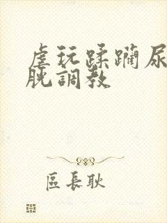 虐玩蹂躏尿孔膀胱调教