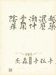 阴囊潮湿越抓越痒用什么药