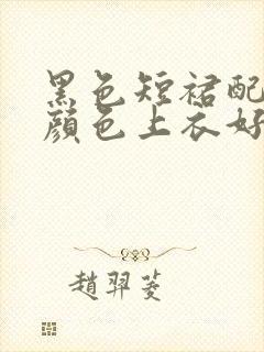 黑色短裙配什么颜色上衣好看