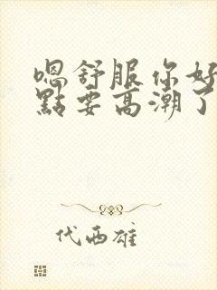 嗯舒服你好猛快点要高潮了