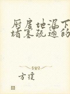 厨房地漏下水道堵塞疏通的最好办法