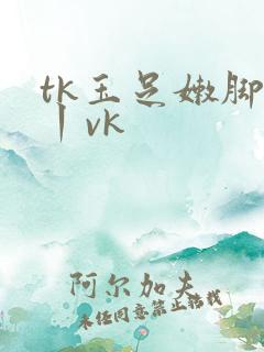 tk玉足嫩脚一丨vk