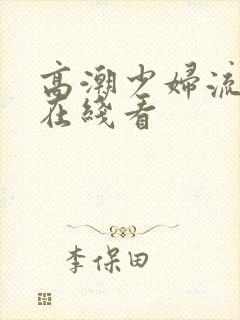 高潮少妇流白浆在线看