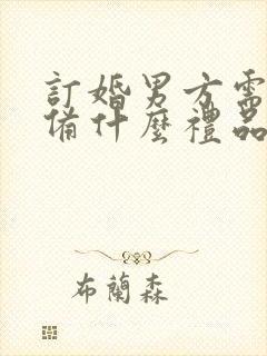 订婚男方需要准备什么礼品给女方亲戚