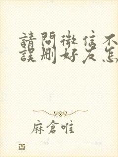 请问微信不小心误删好友怎么样恢复